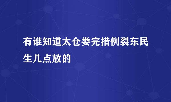 有谁知道太仓娄完措例裂东民生几点放的