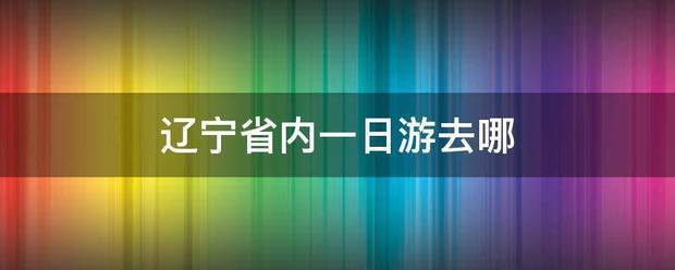 辽宁省内一日游去哪