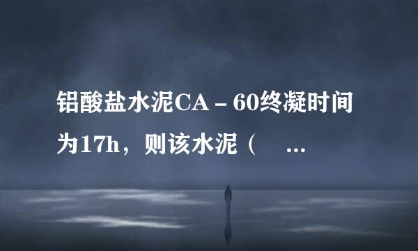 铝酸盐水泥CA－60终凝时间为17h，则该水泥（ ）。A．报废B．合格C．不合格D．降级使用请帮忙给出正确答案和分析...