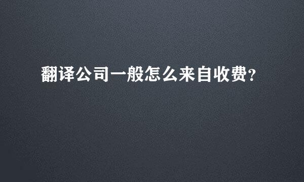 翻译公司一般怎么来自收费？