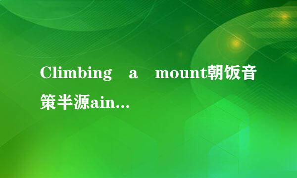 Climbing a mount朝饭音策半源ain is hard work .But one step a来自fter another finally brings a person to the t()..