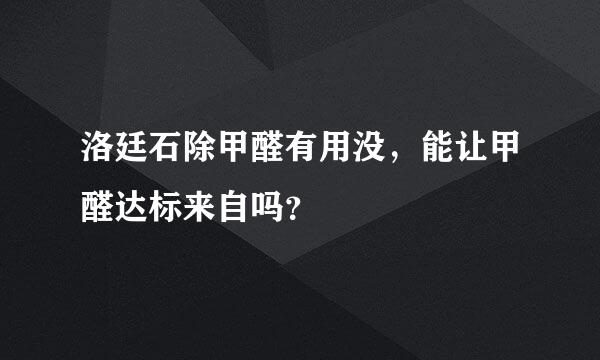 洛廷石除甲醛有用没，能让甲醛达标来自吗？