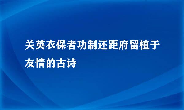 关英衣保者功制还距府留植于友情的古诗