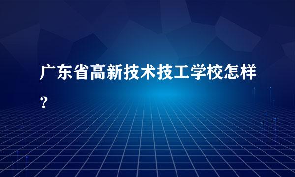 广东省高新技术技工学校怎样？