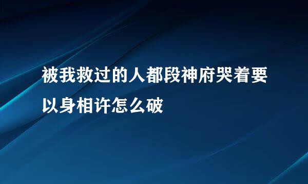 被我救过的人都段神府哭着要以身相许怎么破