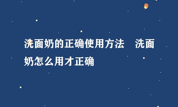 洗面奶的正确使用方法 洗面奶怎么用才正确