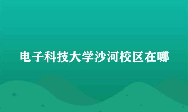 电子科技大学沙河校区在哪