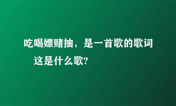 吃喝嫖赌抽，是一首歌的歌词 这是什么歌?