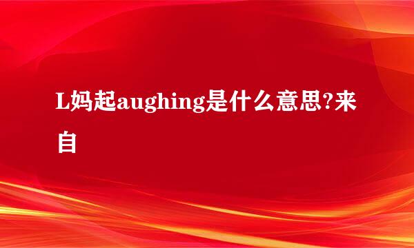 L妈起aughing是什么意思?来自