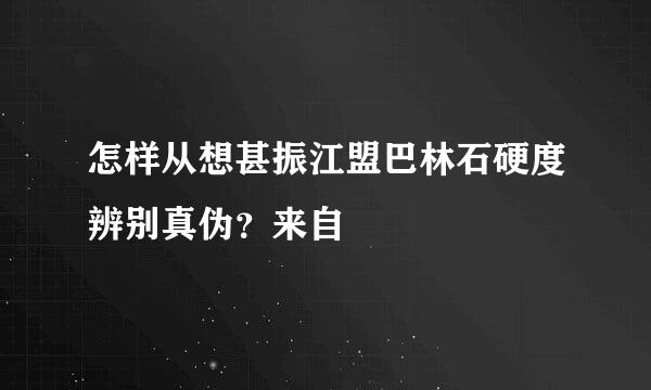 怎样从想甚振江盟巴林石硬度辨别真伪？来自