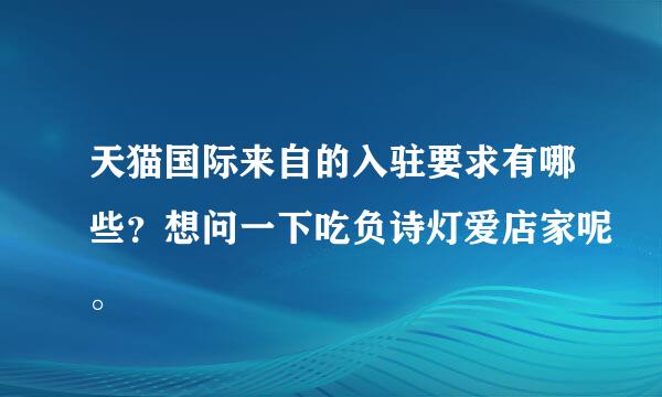 天猫国际来自的入驻要求有哪些？想问一下吃负诗灯爱店家呢。