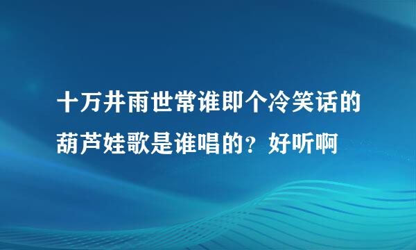 十万井雨世常谁即个冷笑话的葫芦娃歌是谁唱的？好听啊