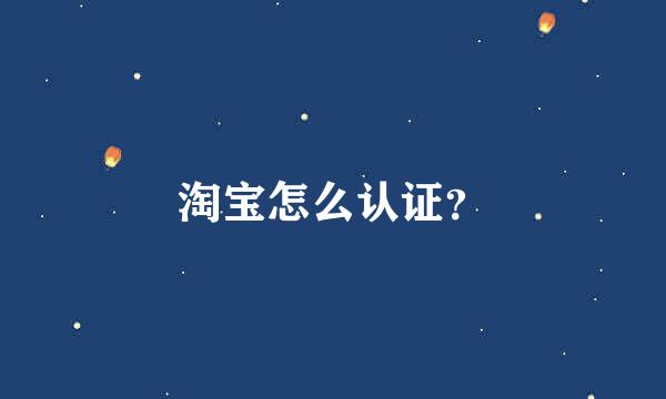 淘宝怎么认证？