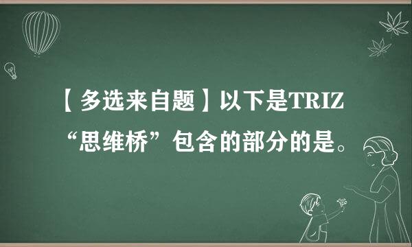 【多选来自题】以下是TRIZ“思维桥”包含的部分的是。