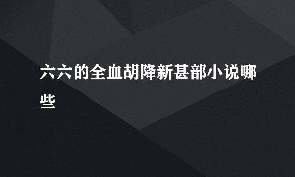 六六的全血胡降新甚部小说哪些