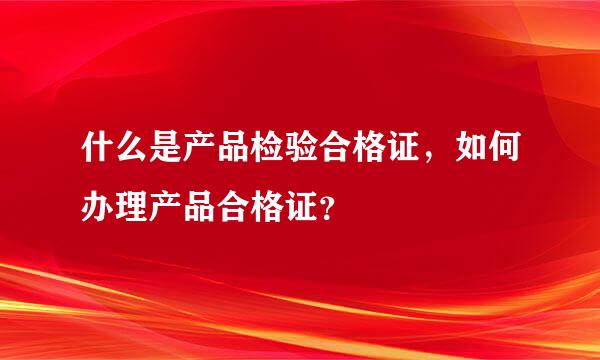 什么是产品检验合格证，如何办理产品合格证？