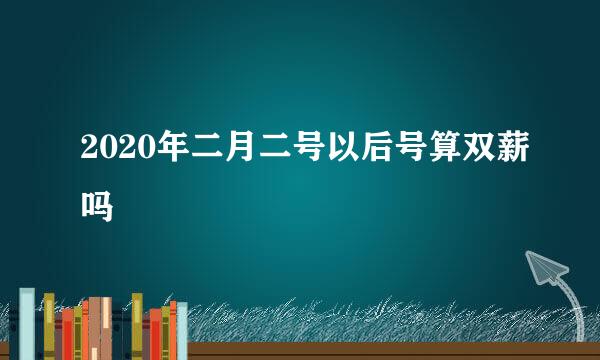 2020年二月二号以后号算双薪吗