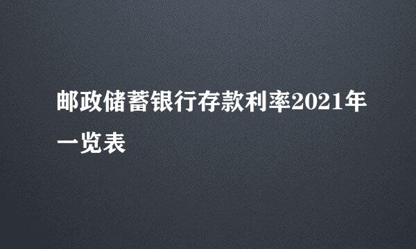 邮政储蓄银行存款利率2021年一览表