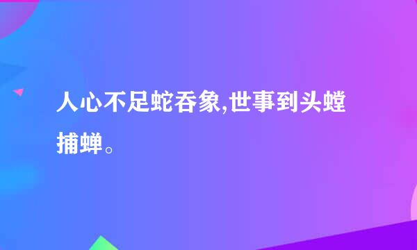 人心不足蛇吞象,世事到头螳捕蝉。