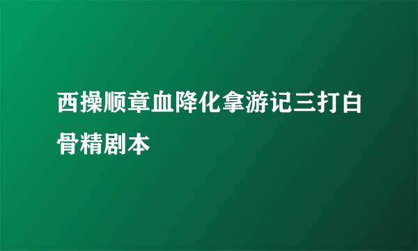 西操顺章血降化拿游记三打白骨精剧本