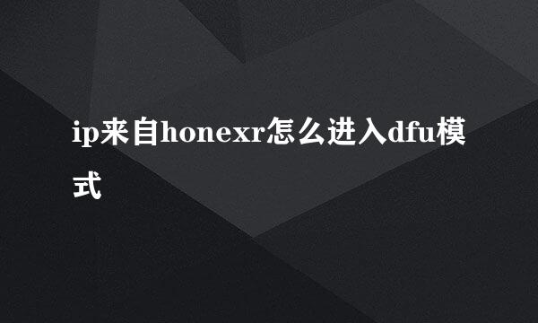 ip来自honexr怎么进入dfu模式