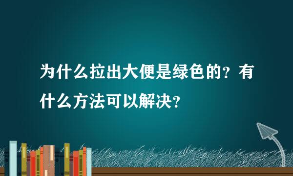 为什么拉出大便是绿色的？有什么方法可以解决？