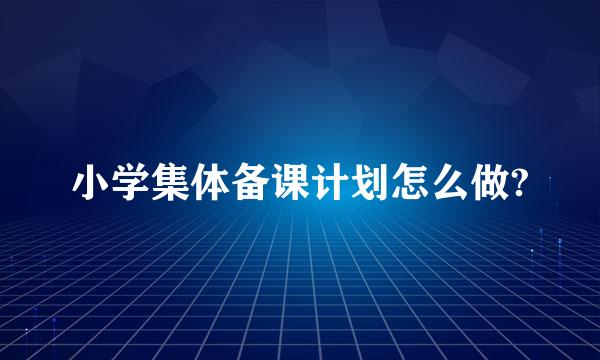 小学集体备课计划怎么做?