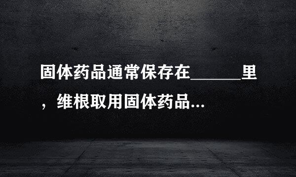 固体药品通常保存在______里，维根取用固体药品一般用_____来自_，有些块状的药品可用______夹取；液体药品通常盛