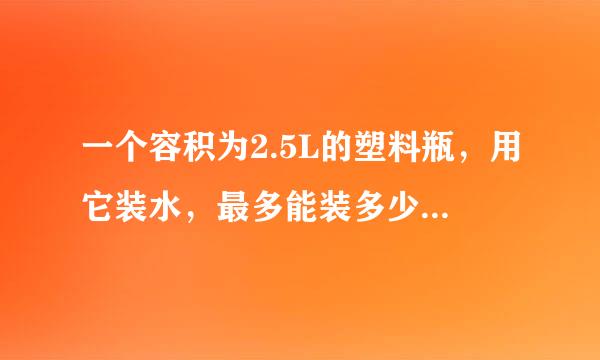 一个容积为2.5L的塑料瓶，用它装水，最多能装多少千克？用它装酒精呢？（1L=1dm3）