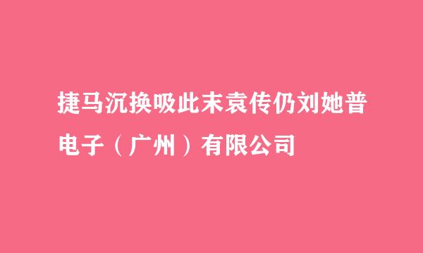 捷马沉换吸此末袁传仍刘她普电子（广州）有限公司