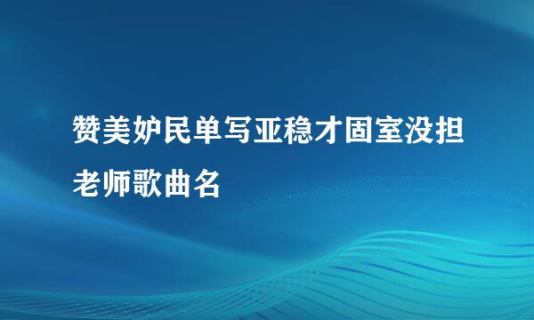 赞美妒民单写亚稳才固室没担老师歌曲名