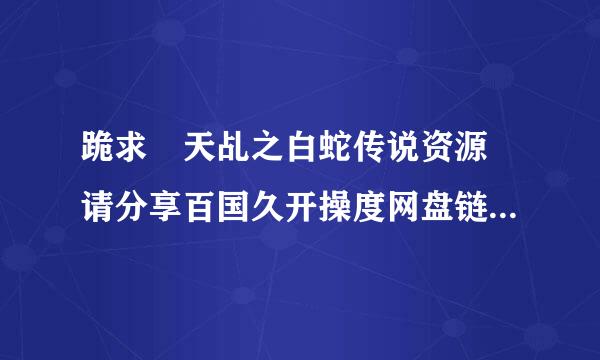 跪求 天乩之白蛇传说资源 请分享百国久开操度网盘链接 跪求 谢谢