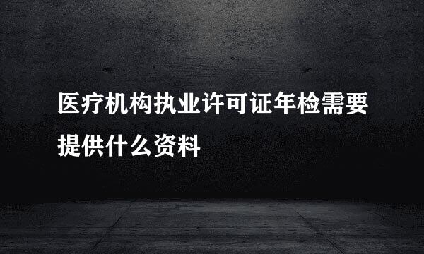 医疗机构执业许可证年检需要提供什么资料