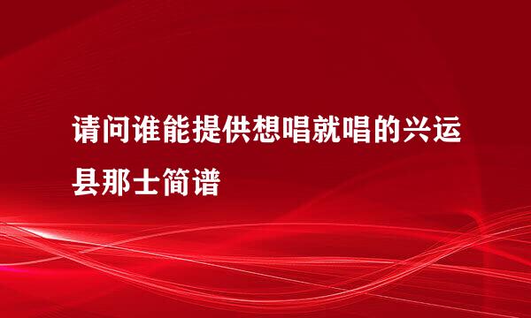 请问谁能提供想唱就唱的兴运县那士简谱