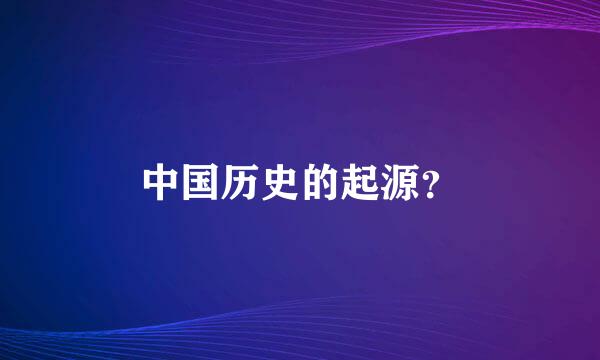 中国历史的起源？