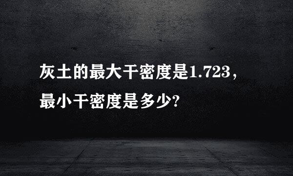 灰土的最大干密度是1.723，最小干密度是多少?