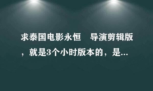 求泰国电影永恒 导演剪辑版，就是3个小时版本的，是3个小时哦