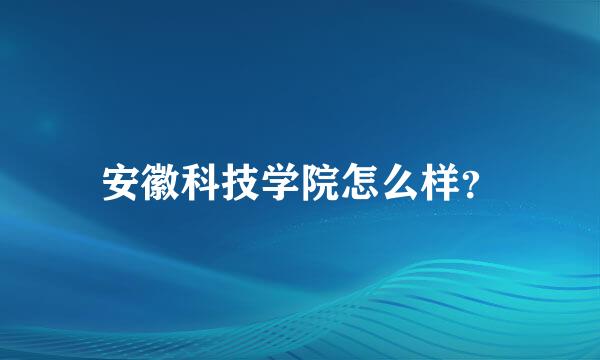 安徽科技学院怎么样？