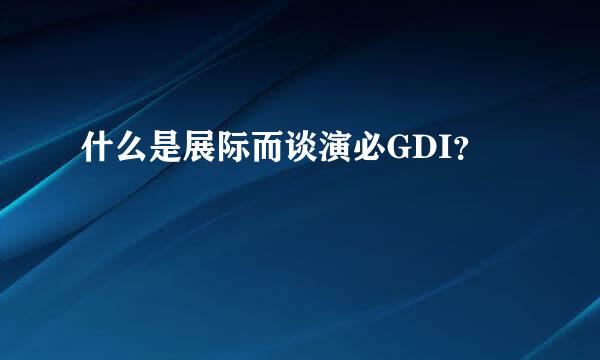 什么是展际而谈演必GDI？