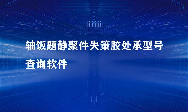 轴饭题静聚件失策胶处承型号查询软件