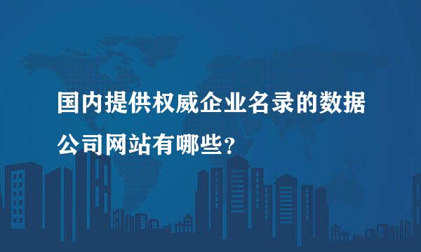 国内提供权威企业名录的数据公司网站有哪些？