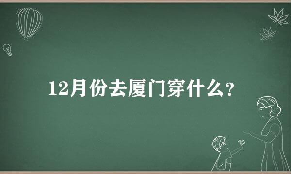 12月份去厦门穿什么？