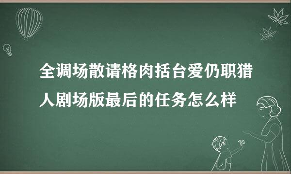 全调场散请格肉括台爱仍职猎人剧场版最后的任务怎么样