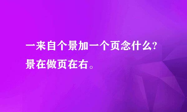 一来自个景加一个页念什么?景在做页在右。