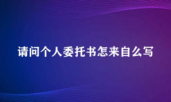 请问个人委托书怎来自么写