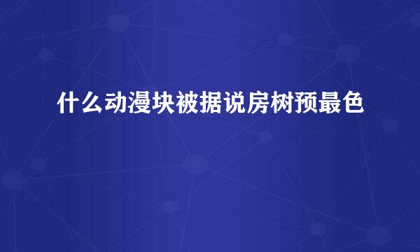 什么动漫块被据说房树预最色