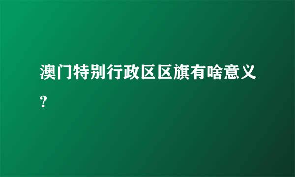 澳门特别行政区区旗有啥意义?