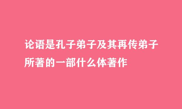 论语是孔子弟子及其再传弟子所著的一部什么体著作