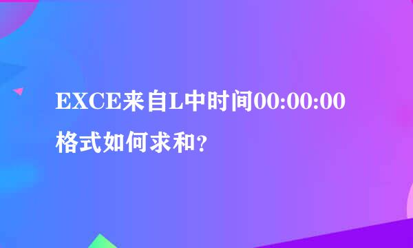 EXCE来自L中时间00:00:00格式如何求和？