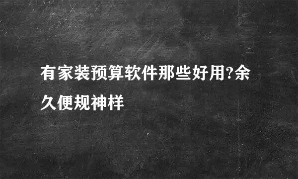 有家装预算软件那些好用?余久便规神样